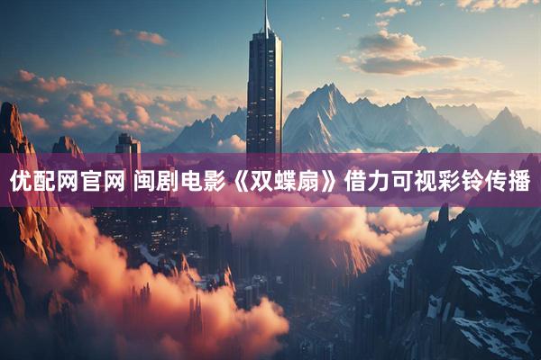 优配网官网 闽剧电影《双蝶扇》借力可视彩铃传播