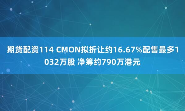 期货配资114 CMON拟折让约16.67%配售最多1032万股 净筹约790万港元