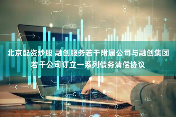 北京配资炒股 融创服务若干附属公司与融创集团若干公司订立一系列债务清偿协议