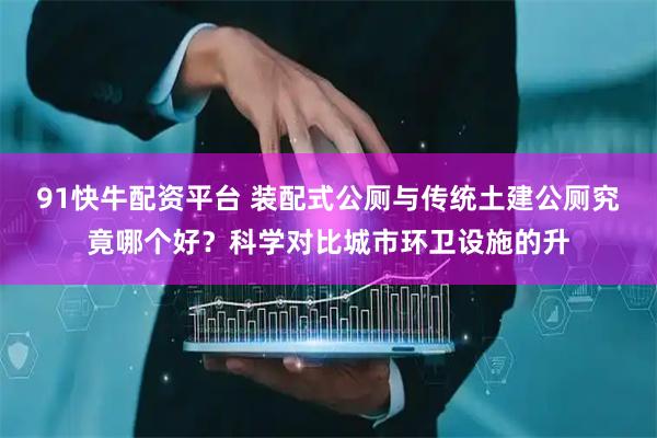 91快牛配资平台 装配式公厕与传统土建公厕究竟哪个好？科学对比城市环卫设施的升