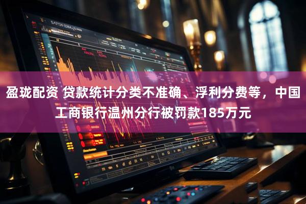 盈珑配资 贷款统计分类不准确、浮利分费等，中国工商银行温州分行被罚款185万元