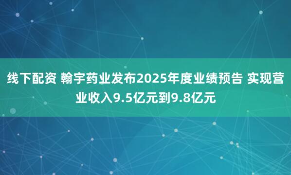线下配资 翰宇药业发布2025年度业绩预告 实现营业收入9.5亿元到9.8亿元