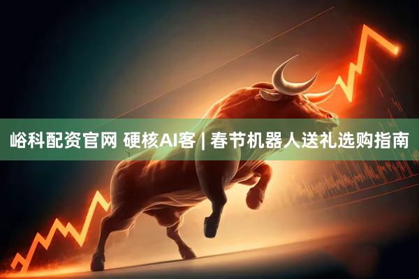 峪科配资官网 硬核AI客 | 春节机器人送礼选购指南