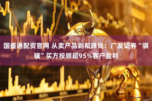 国盛通配资官网 从卖产品到帮赚钱：广发证券“骐骥”买方投顾超95%客户盈利