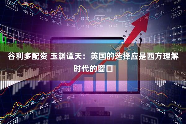 谷利多配资 玉渊谭天：英国的选择应是西方理解时代的窗口