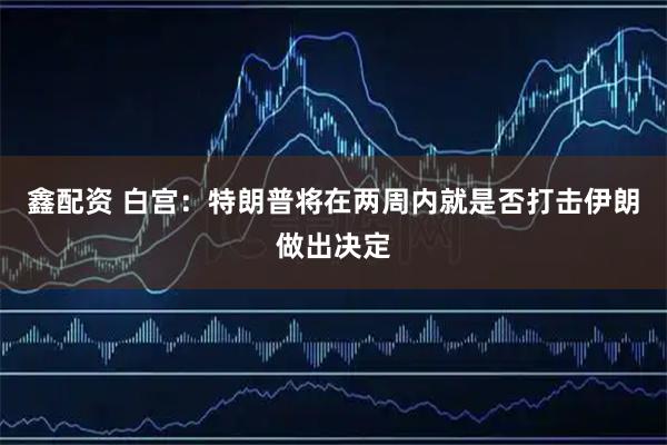 鑫配资 白宫：特朗普将在两周内就是否打击伊朗做出决定