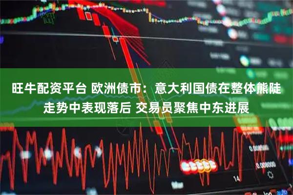 旺牛配资平台 欧洲债市：意大利国债在整体熊陡走势中表现落后 交易员聚焦中东进展