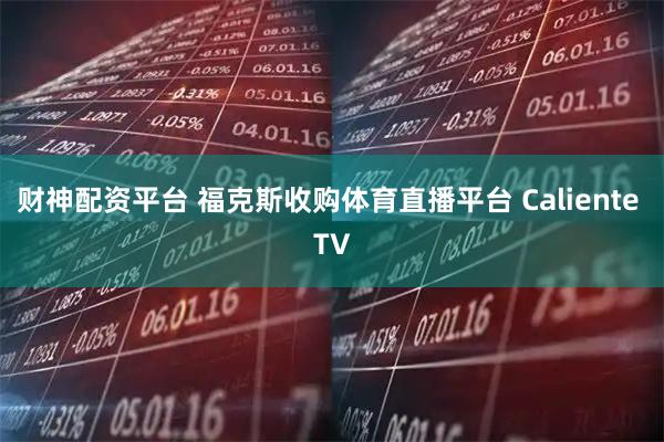 财神配资平台 福克斯收购体育直播平台 Caliente TV