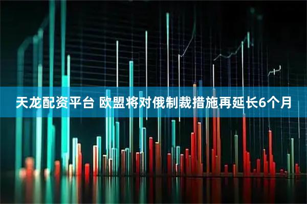 天龙配资平台 欧盟将对俄制裁措施再延长6个月
