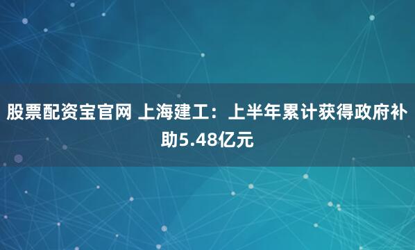 股票配资宝官网 上海建工：上半年累计获得政府补助5.48亿元