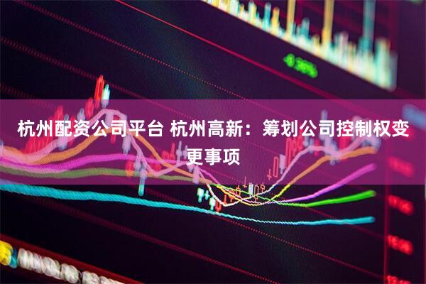 杭州配资公司平台 杭州高新：筹划公司控制权变更事项