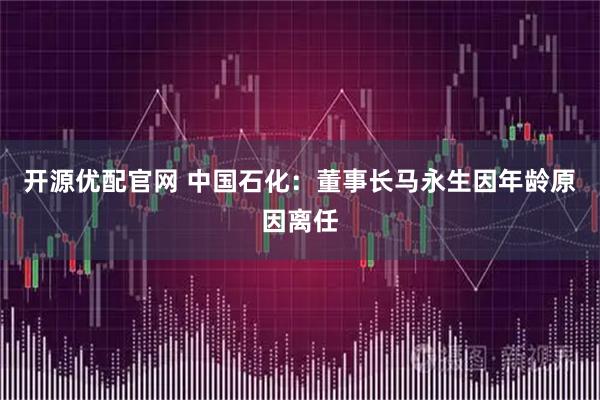 开源优配官网 中国石化：董事长马永生因年龄原因离任