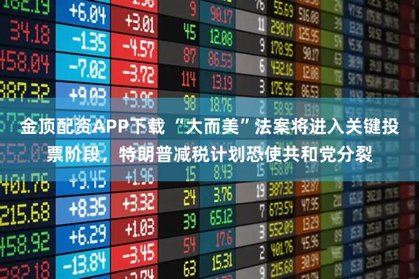 金顶配资APP下载 “大而美”法案将进入关键投票阶段，特朗普减税计划恐使共和党分裂