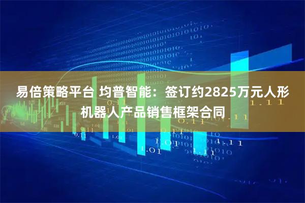 易倍策略平台 均普智能：签订约2825万元人形机器人产品销售框架合同
