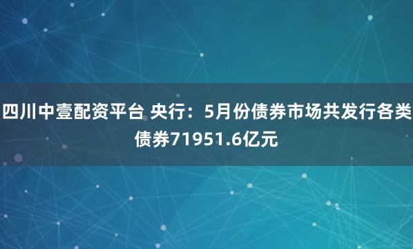 四川中壹配资平台 央行：5月份债券市场共发行各类债券71951.6亿元