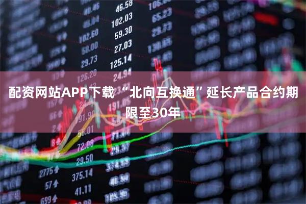 配资网站APP下载 “北向互换通”延长产品合约期限至30年