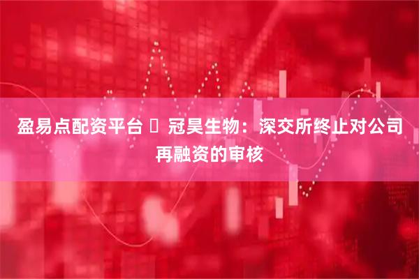 盈易点配资平台 ​冠昊生物：深交所终止对公司再融资的审核