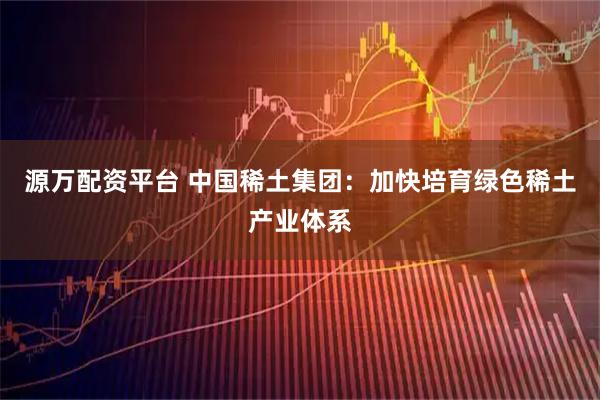 源万配资平台 中国稀土集团：加快培育绿色稀土产业体系