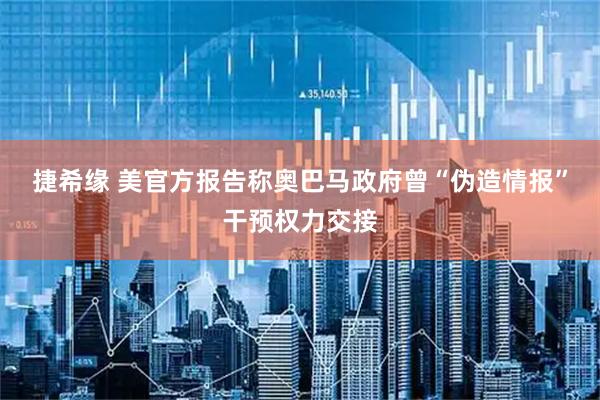 捷希缘 美官方报告称奥巴马政府曾“伪造情报”干预权力交接