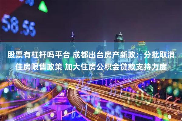 股票有杠杆吗平台 成都出台房产新政：分批取消住房限售政策 加大住房公积金贷款支持力度
