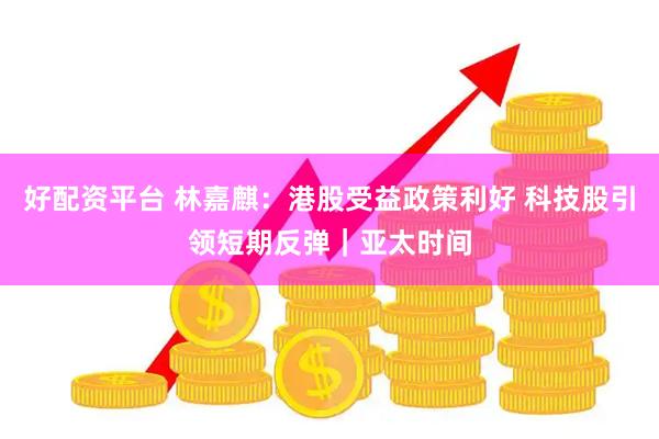 好配资平台 林嘉麒：港股受益政策利好 科技股引领短期反弹｜亚太时间