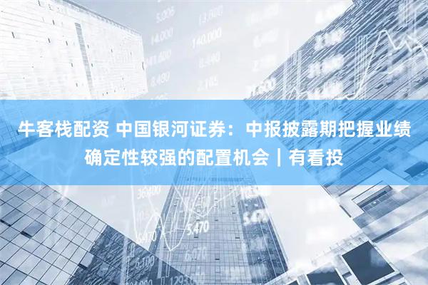 牛客栈配资 中国银河证券：中报披露期把握业绩确定性较强的配置机会｜有看投