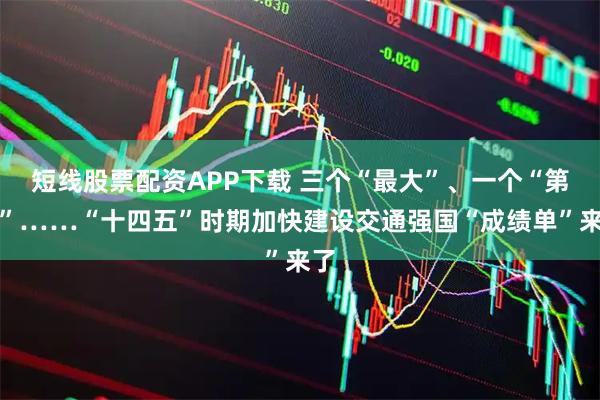 短线股票配资APP下载 三个“最大”、一个“第一”……“十四五”时期加快建设交通强国“成绩单”来了