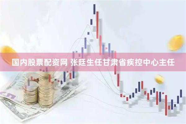 国内股票配资网 张廷生任甘肃省疾控中心主任