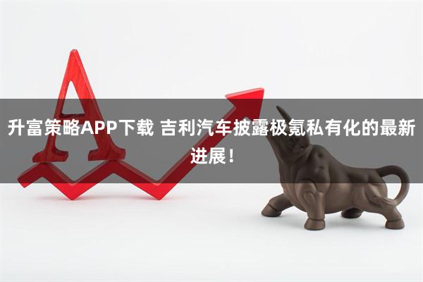升富策略APP下载 吉利汽车披露极氪私有化的最新进展！