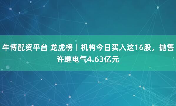 牛博配资平台 龙虎榜丨机构今日买入这16股，抛售许继电气4.63亿元