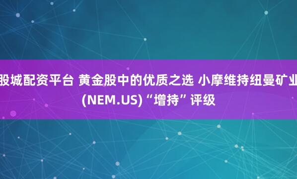 股城配资平台 黄金股中的优质之选 小摩维持纽曼矿业(NEM.US)“增持”评级