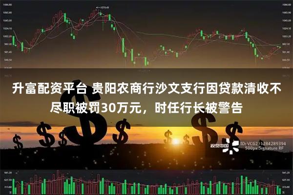 升富配资平台 贵阳农商行沙文支行因贷款清收不尽职被罚30万元，时任行长被警告
