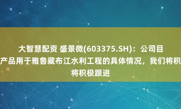 大智慧配资 盛景微(603375.SH)：公司目前有关产品用于雅鲁藏布江水利工程的具体情况，我们将积极跟进