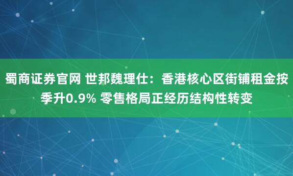 蜀商证券官网 世邦魏理仕：香港核心区街铺租金按季升0.9% 零售格局正经历结构性转变