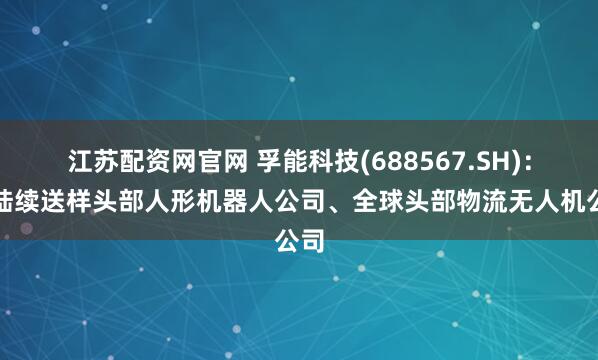 江苏配资网官网 孚能科技(688567.SH)：已陆续送样头部人形机器人公司、全球头部物流无人机公司