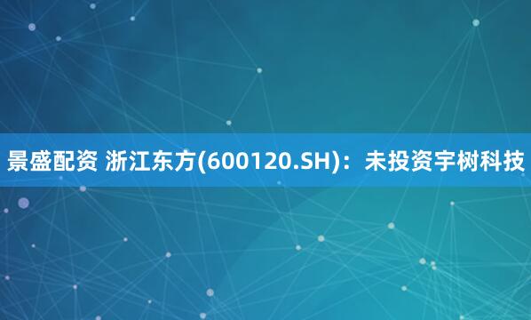 景盛配资 浙江东方(600120.SH)：未投资宇树科技