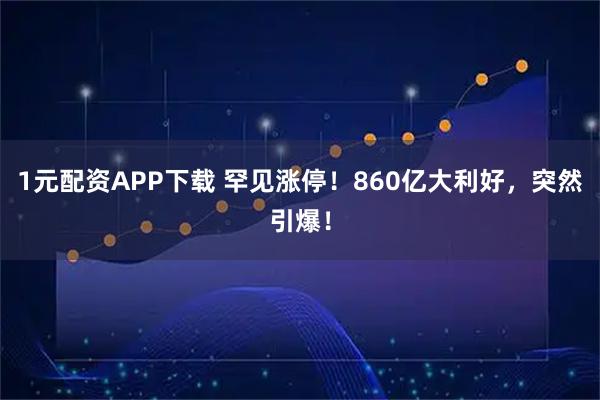 1元配资APP下载 罕见涨停！860亿大利好，突然引爆！