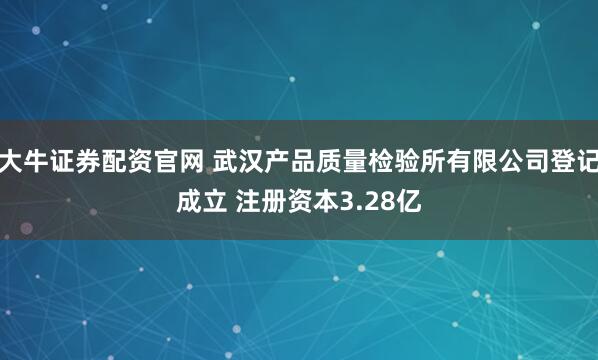 大牛证券配资官网 武汉产品质量检验所有限公司登记成立 注册资本3.28亿