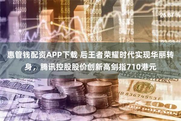 惠管钱配资APP下载 后王者荣耀时代实现华丽转身，腾讯控股股价创新高剑指710港元