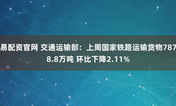 易配资官网 交通运输部：上周国家铁路运输货物7878.8万吨 环比下降2.11%