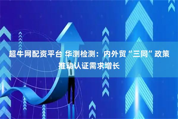 超牛网配资平台 华测检测：内外贸“三同”政策推动认证需求增长