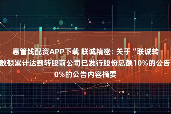 惠管钱配资APP下载 联诚精密: 关于“联诚转债”转股数额累计达到转股前公司已发行股份总额10%的公告内容摘要