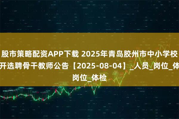 股市策略配资APP下载 2025年青岛胶州市中小学校公开选聘骨干教师公告【2025-08-04】_人员_岗位_体检