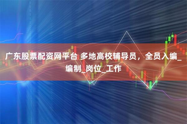 广东股票配资网平台 多地高校辅导员，全员入编_编制_岗位_工作