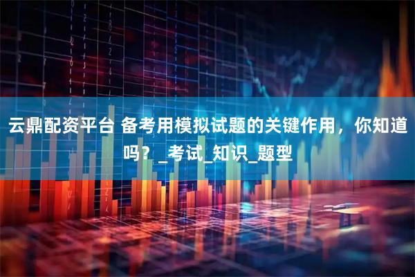 云鼎配资平台 备考用模拟试题的关键作用，你知道吗？_考试_知识_题型