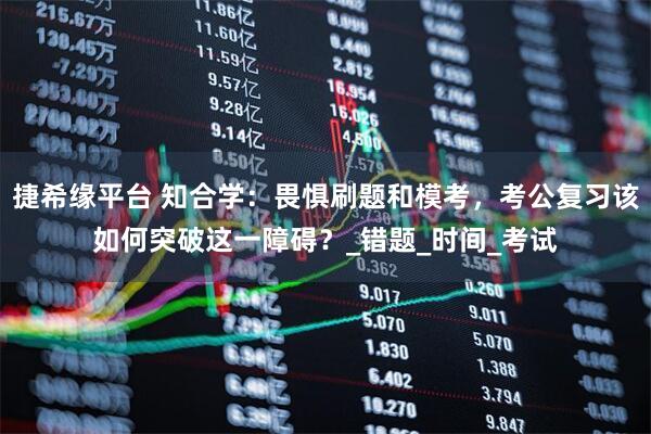 捷希缘平台 知合学：畏惧刷题和模考，考公复习该如何突破这一障碍？_错题_时间_考试