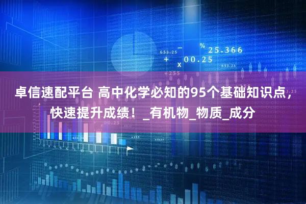 卓信速配平台 高中化学必知的95个基础知识点，快速提升成绩！_有机物_物质_成分