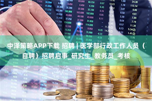 中泽策略APP下载 招聘 | 医学部行政工作人员（自聘）招聘启事_研究生_教务员_考核