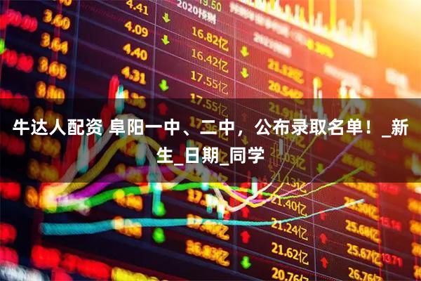 牛达人配资 阜阳一中、二中，公布录取名单！_新生_日期_同学