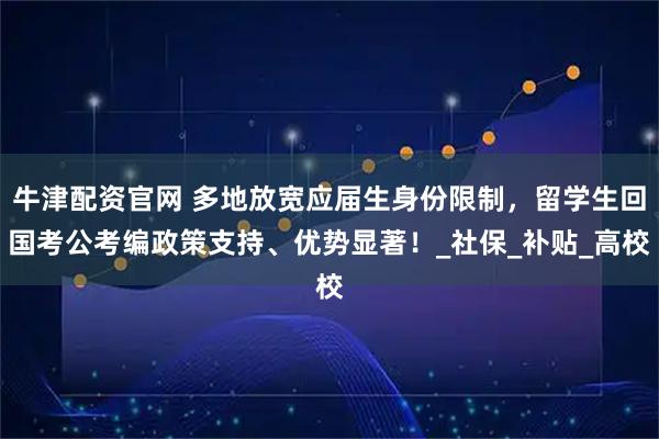牛津配资官网 多地放宽应届生身份限制，留学生回国考公考编政策支持、优势显著！_社保_补贴_高校